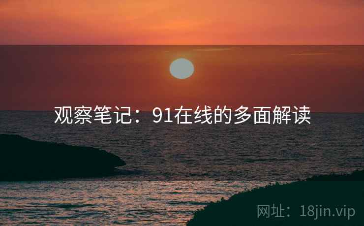 观察笔记：91在线的多面解读
