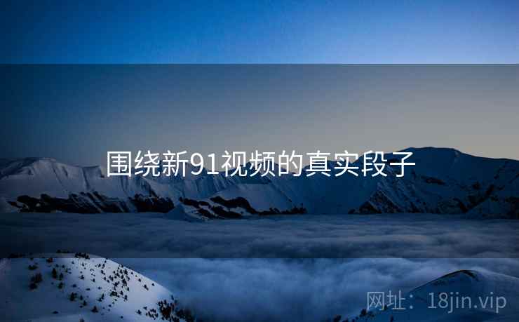 围绕新91视频的真实段子