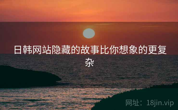 日韩网站隐藏的故事比你想象的更复杂
