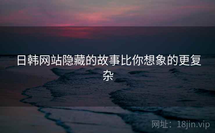 日韩网站隐藏的故事比你想象的更复杂