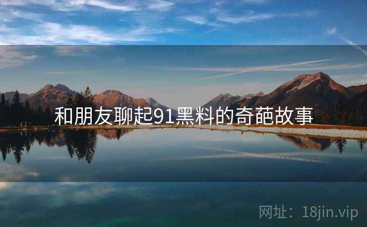 和朋友聊起91黑料的奇葩故事