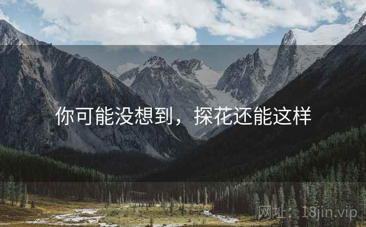 你可能没想到，探花还能这样