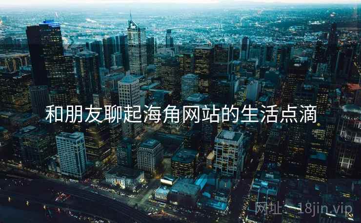 和朋友聊起海角网站的生活点滴