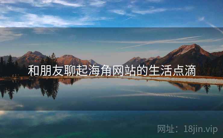 和朋友聊起海角网站的生活点滴
