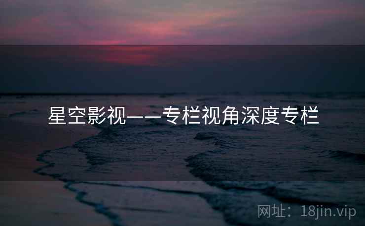 星空影视——专栏视角深度专栏