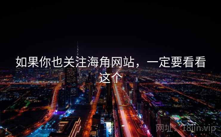 如果你也关注海角网站，一定要看看这个
