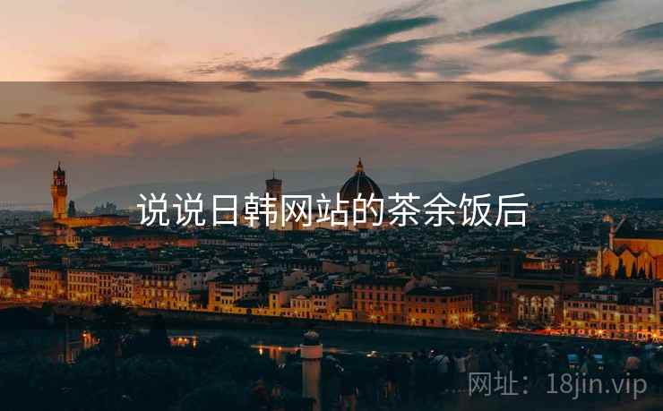 说说日韩网站的茶余饭后