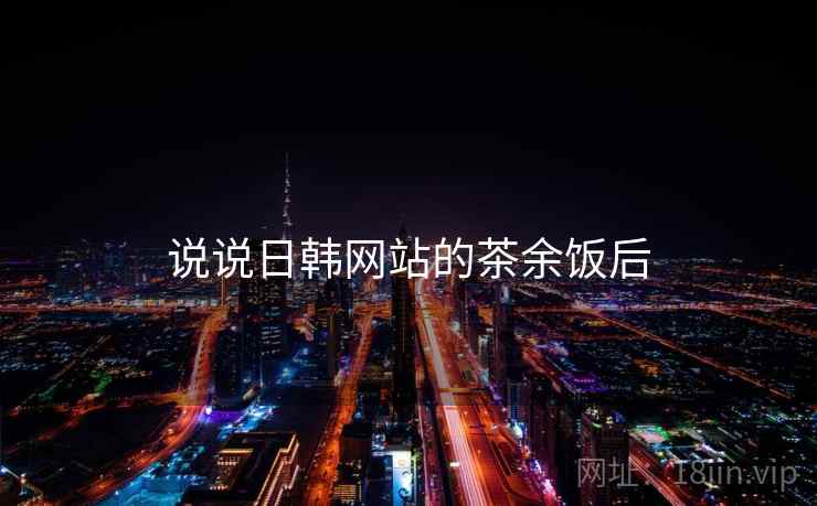 说说日韩网站的茶余饭后