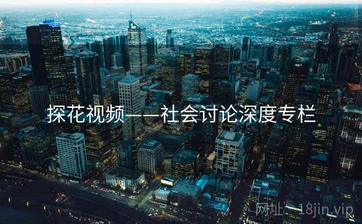 探花视频——社会讨论深度专栏