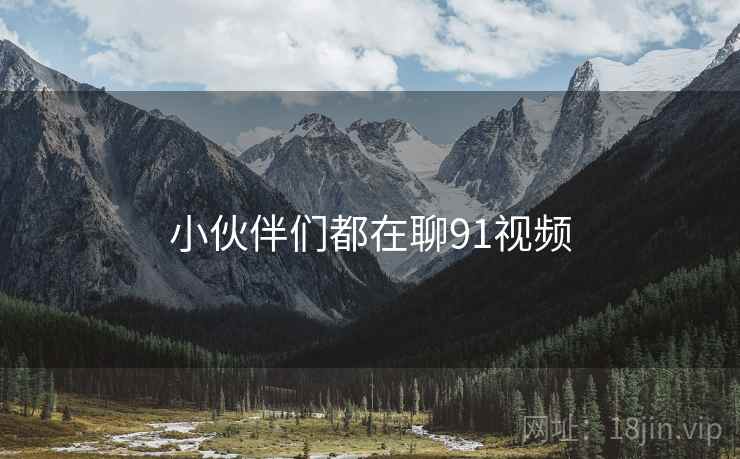 小伙伴们都在聊91视频