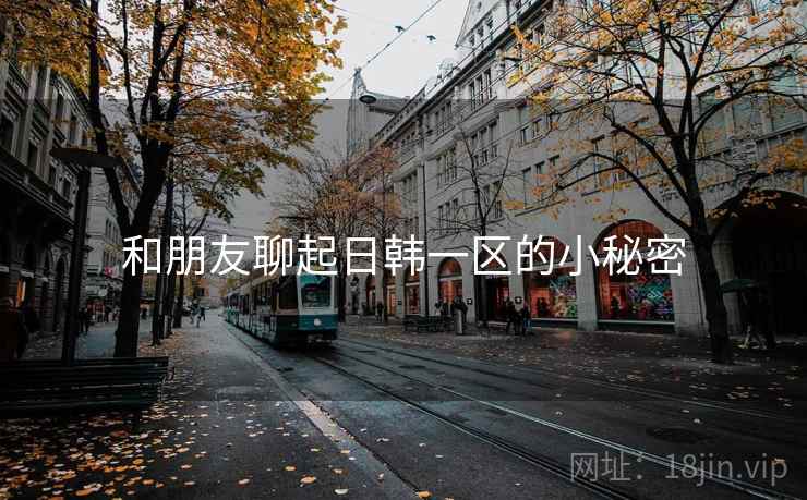 和朋友聊起日韩一区的小秘密