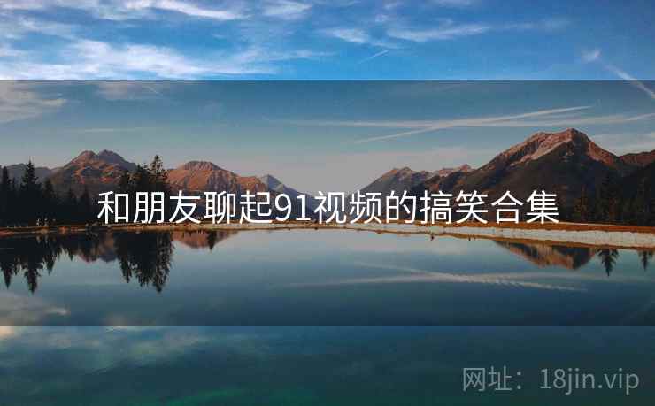 和朋友聊起91视频的搞笑合集