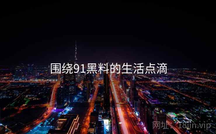 围绕91黑料的生活点滴