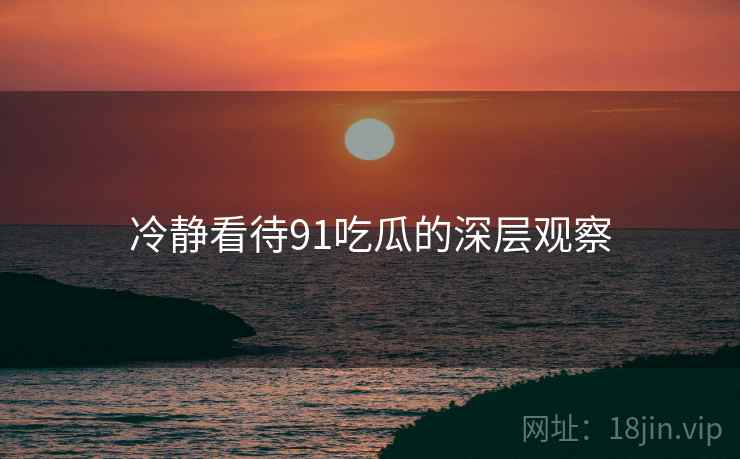 冷静看待91吃瓜的深层观察