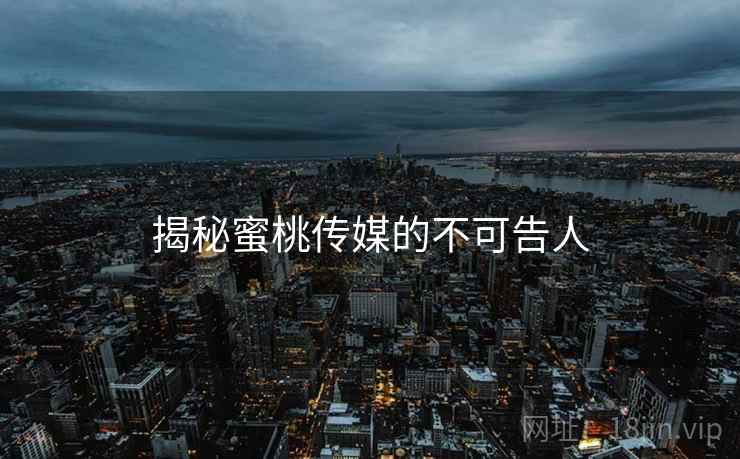 揭秘蜜桃传媒的不可告人