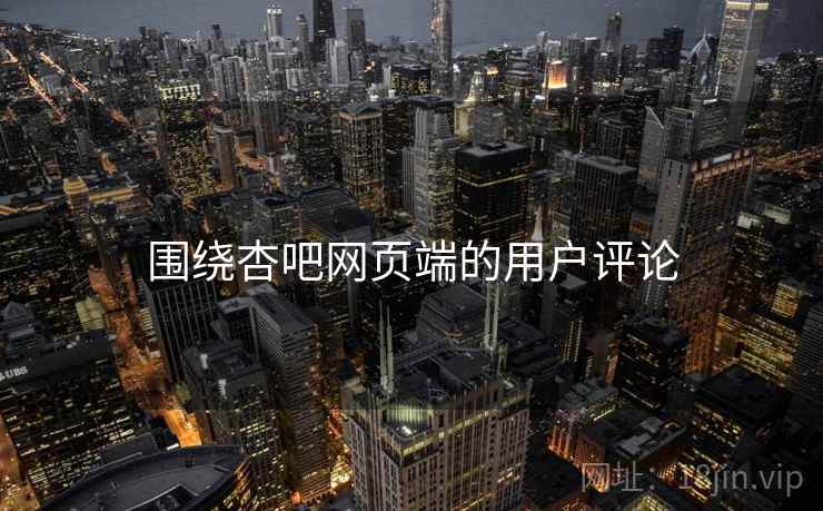 围绕杏吧网页端的用户评论