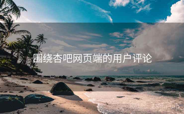 围绕杏吧网页端的用户评论