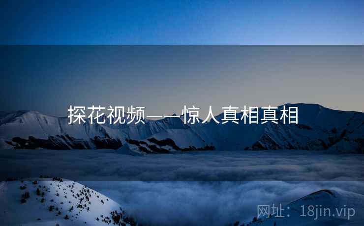 探花视频——惊人真相真相
