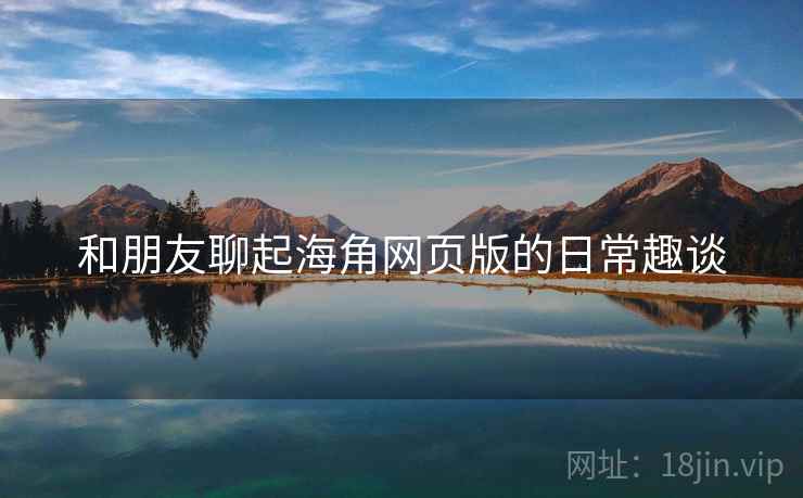 和朋友聊起海角网页版的日常趣谈