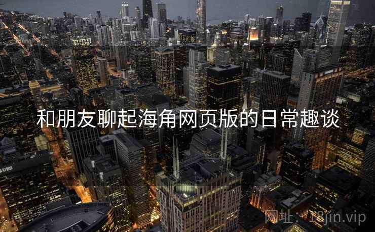 和朋友聊起海角网页版的日常趣谈