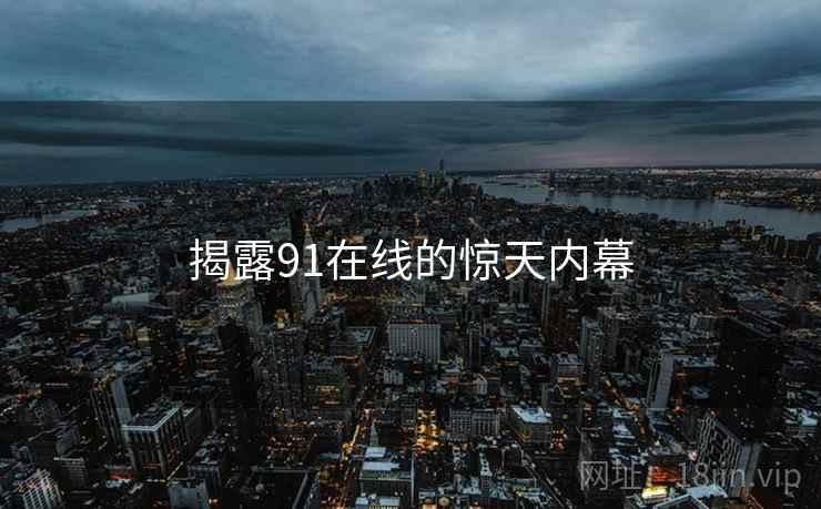 揭露91在线的惊天内幕