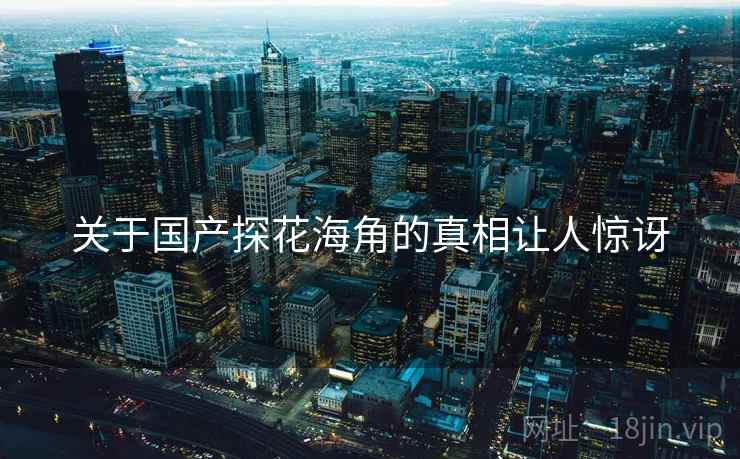 关于国产探花海角的真相让人惊讶
