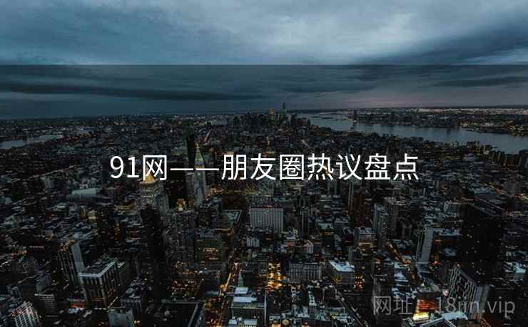 91网——朋友圈热议盘点