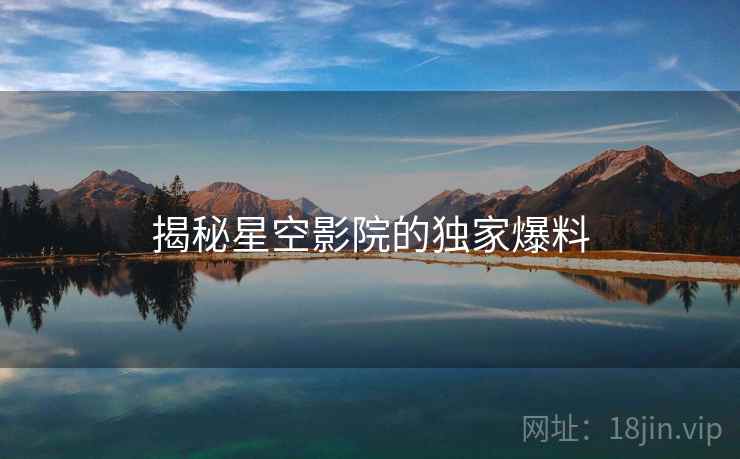 揭秘星空影院的独家爆料