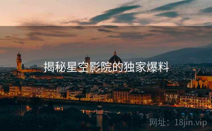 揭秘星空影院的独家爆料