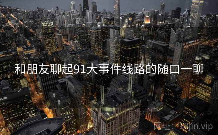 和朋友聊起91大事件线路的随口一聊