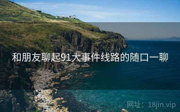 和朋友聊起91大事件线路的随口一聊