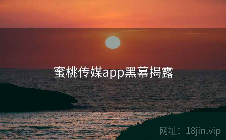 蜜桃传媒app黑幕揭露