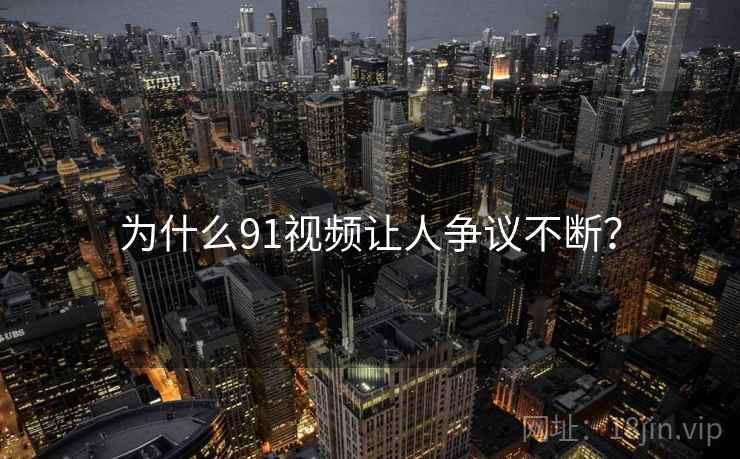 为什么91视频让人争议不断?