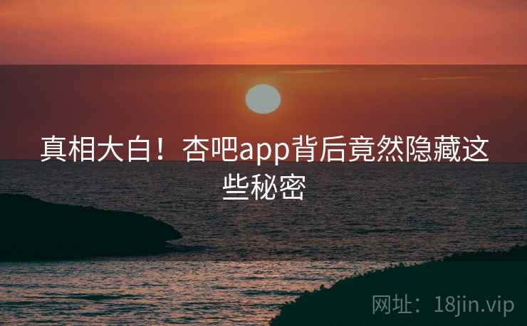 真相大白!杏吧app背后竟然隐藏这些秘密