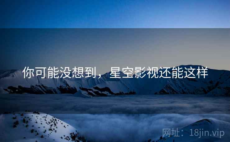你可能没想到,星空影视还能这样