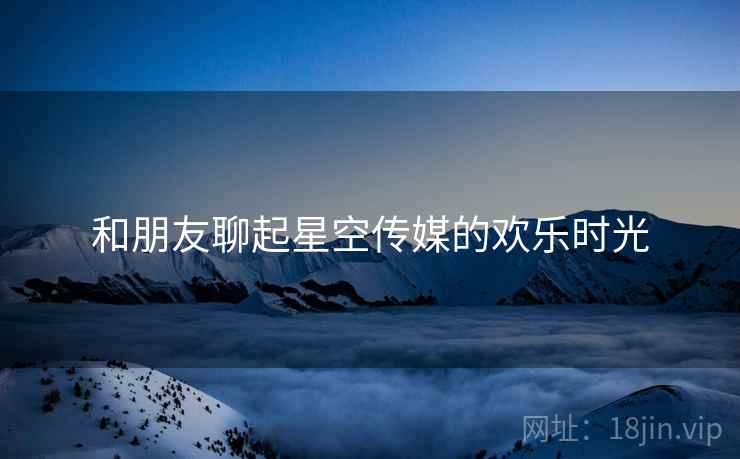 和朋友聊起星空传媒的欢乐时光