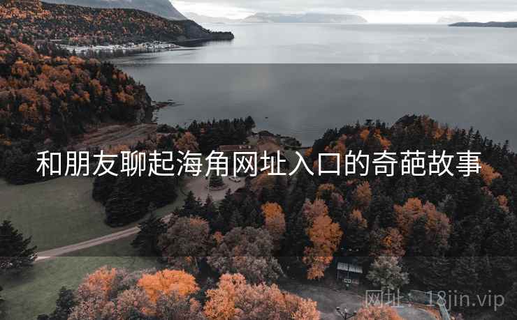 和朋友聊起海角网址入口的奇葩故事
