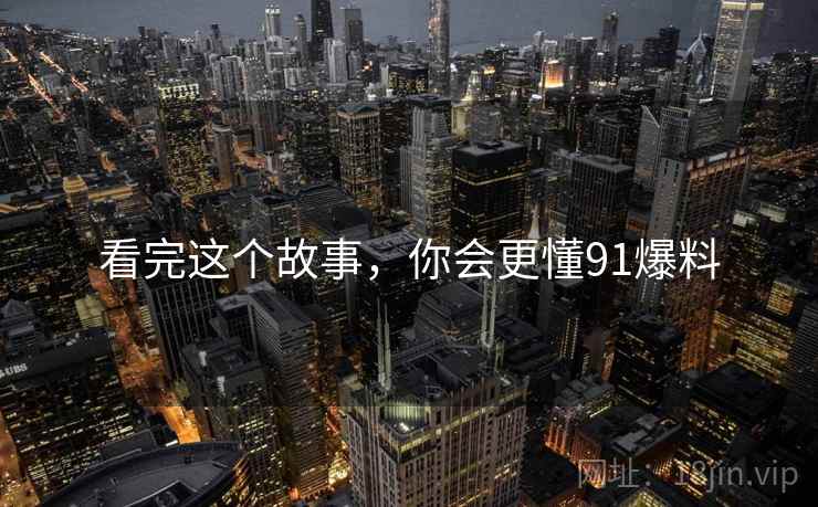 看完这个故事,你会更懂91爆料