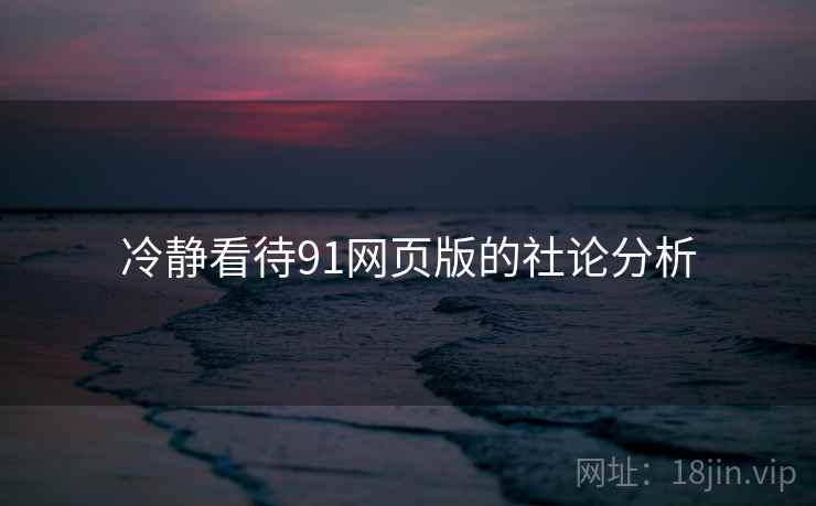 冷静看待91网页版的社论分析
